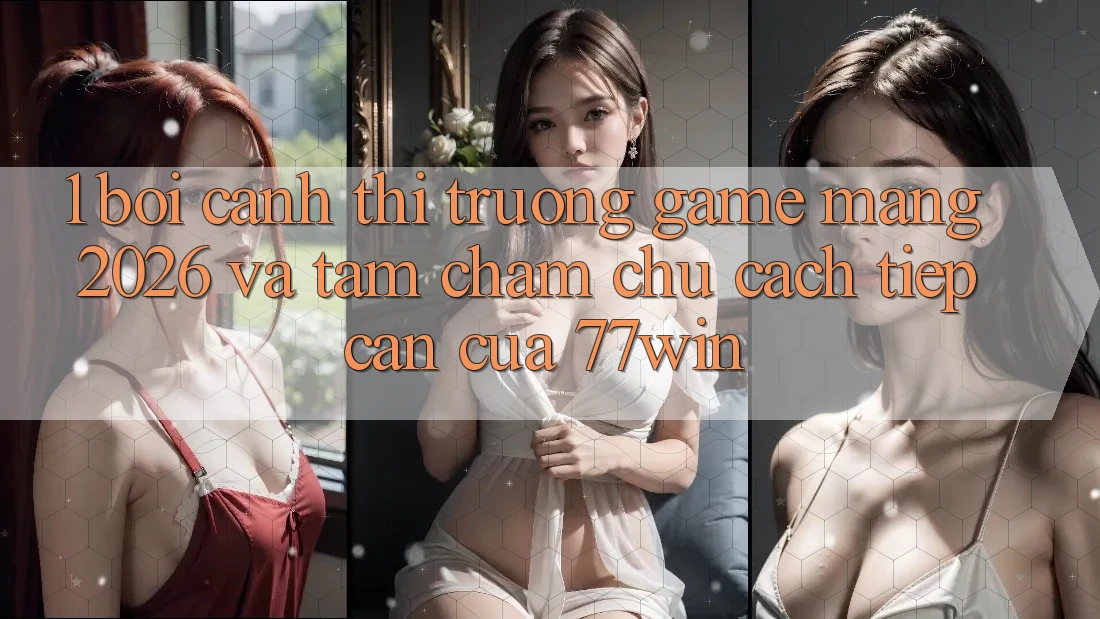 1. Bối Cảnh Thị Trường Game mạng 2026 Và Tầm Chăm chú Cách tiếp cận Của 77win 1. Bối Cảnh Thị Trường Game mạng 2026 Và Tầm Chăm chú Cách tiếp cận Của 77win