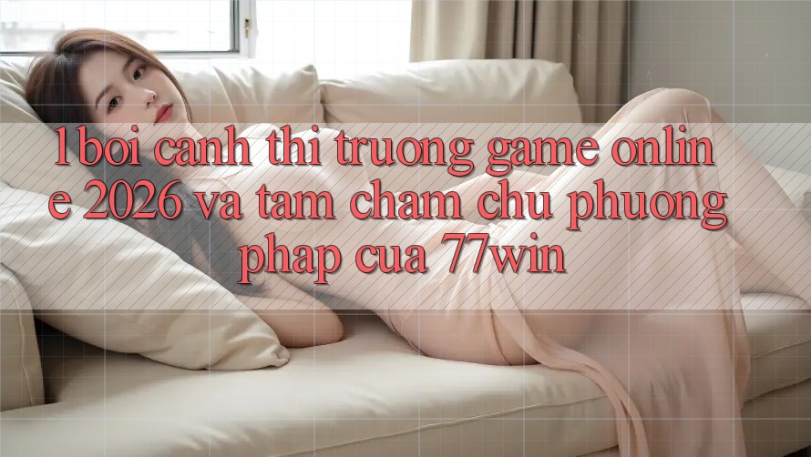 1. Bối Cảnh Thị Trường Game Online 2026 Và Tầm Chăm chú Phương pháp Của 77win 1. Bối Cảnh Thị Trường Game Online 2026 Và Tầm Chăm chú Phương pháp Của 77win