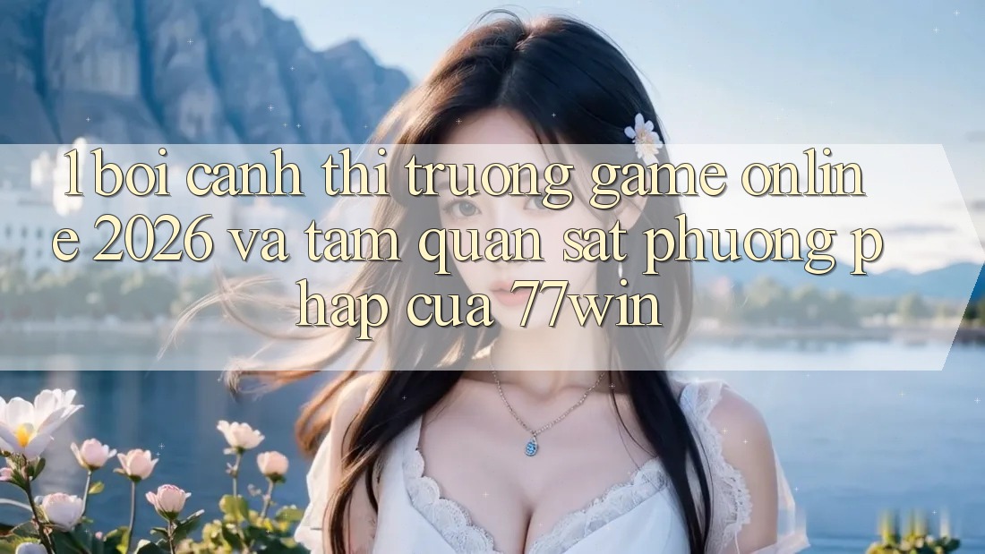 1. Bối Cảnh Thị Trường Game Online 2026 Và Tầm Quan sát Phương pháp Của 77win 1. Bối Cảnh Thị Trường Game Online 2026 Và Tầm Quan sát Phương pháp Của 77win