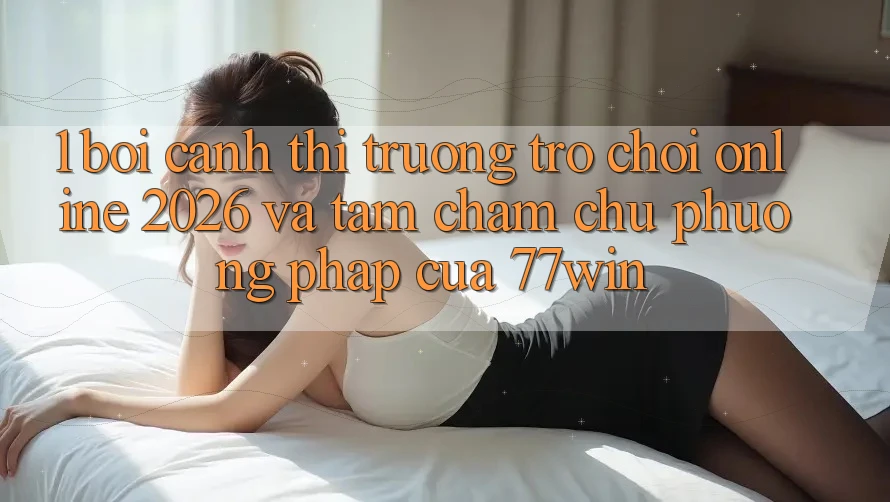 1. Bối Cảnh Thị Trường Trò chơi Online 2026 Và Tầm Chăm chú Phương pháp Của 77win 1. Bối Cảnh Thị Trường Trò chơi Online 2026 Và Tầm Chăm chú Phương pháp Của 77win