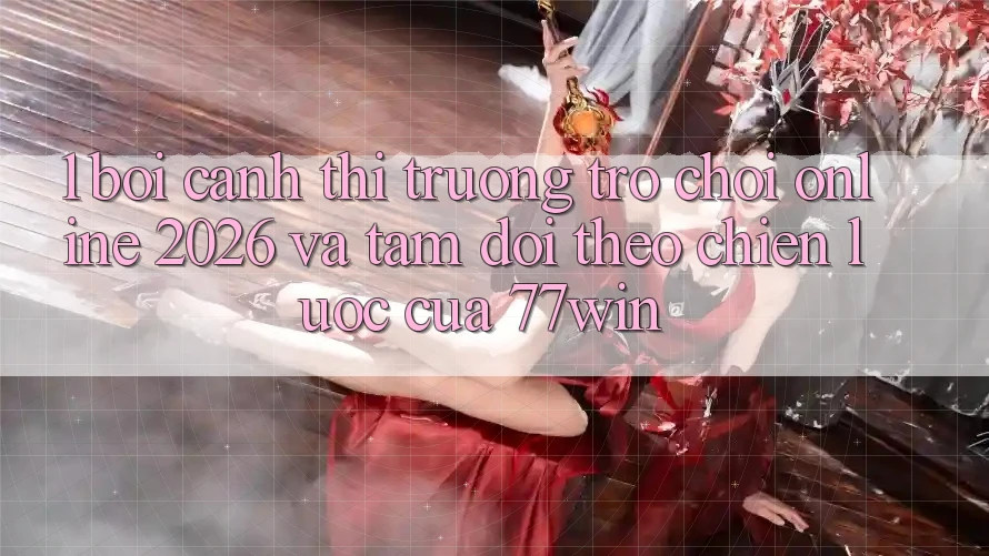 1. Bối Cảnh Thị Trường Trò chơi Online 2026 Và Tầm Dõi theo Chiến lược Của 77win
