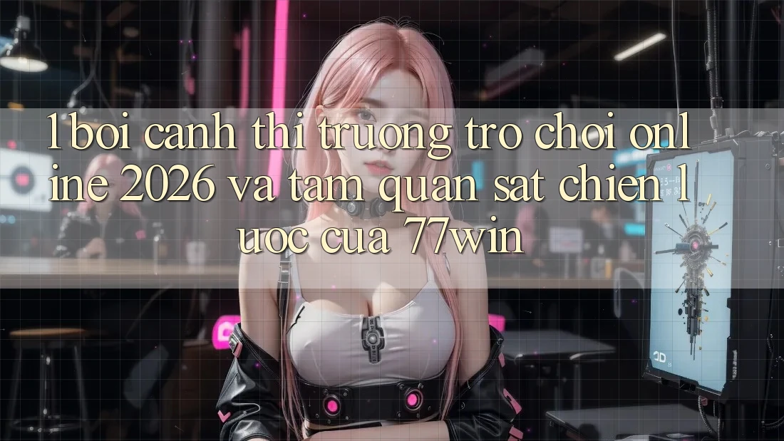 1. Bối Cảnh Thị Trường Trò chơi Online 2026 Và Tầm Quan sát Chiến Lược Của 77win 1. Bối Cảnh Thị Trường Trò chơi Online 2026 Và Tầm Quan sát Chiến Lược Của 77win