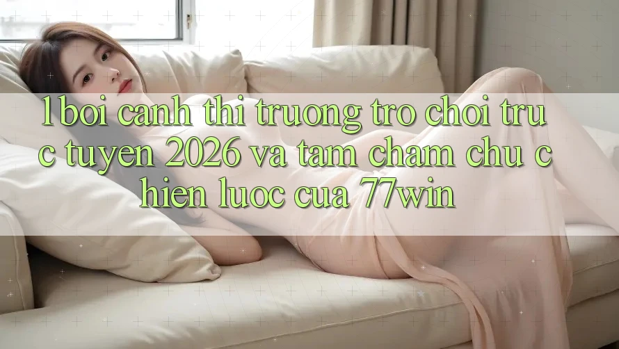 1. Bối Cảnh Thị Trường Trò chơi trực tuyến 2026 Và Tầm Chăm chú Chiến Lược Của 77win 1. Bối Cảnh Thị Trường Trò chơi trực tuyến 2026 Và Tầm Chăm chú Chiến Lược Của 77win