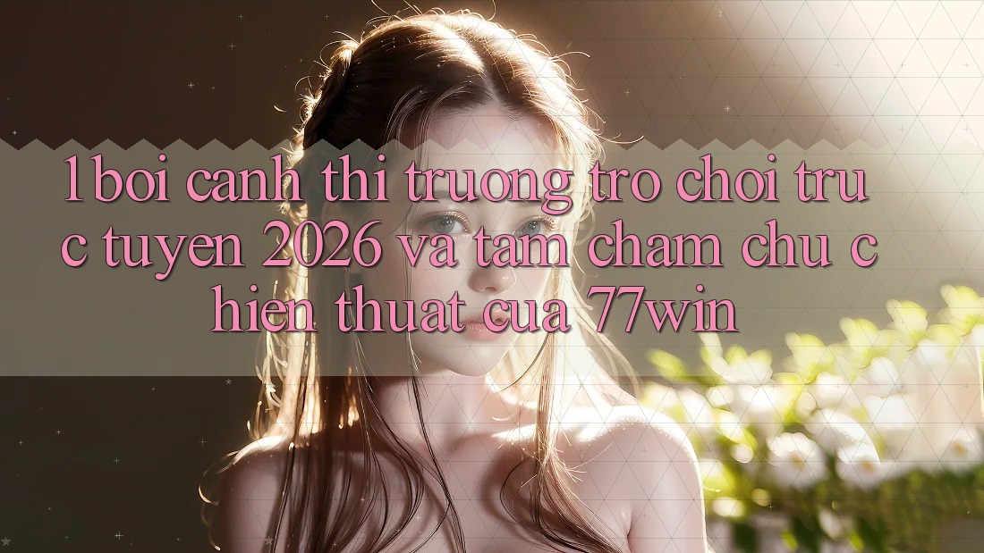 1. Bối Cảnh Thị Trường Trò chơi trực tuyến 2026 Và Tầm Chăm chú Chiến thuật Của 77win