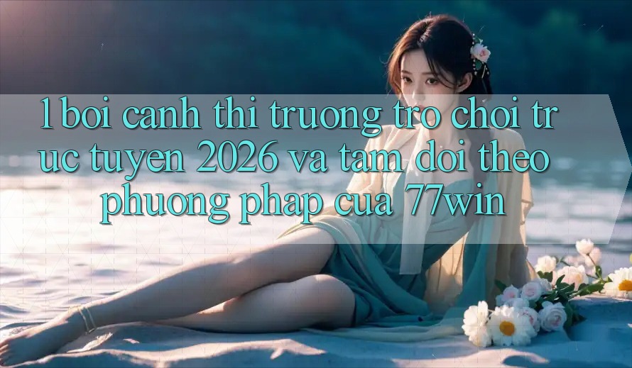 1. Bối Cảnh Thị Trường Trò chơi trực tuyến 2026 Và Tầm Dõi theo Phương pháp Của 77win
