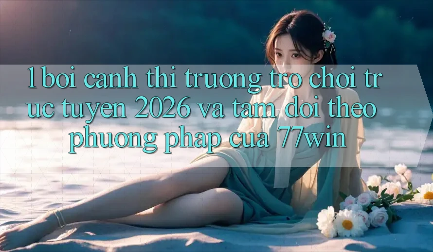 1. Bối Cảnh Thị Trường Trò chơi trực tuyến 2026 Và Tầm Dõi theo Phương pháp Của 77win