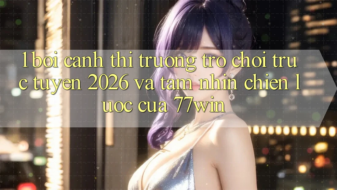 1. Bối Cảnh Thị Trường Trò chơi trực tuyến 2026 Và Tầm Nhìn Chiến lược Của 77win 1. Bối Cảnh Thị Trường Trò chơi trực tuyến 2026 Và Tầm Nhìn Chiến lược Của 77win