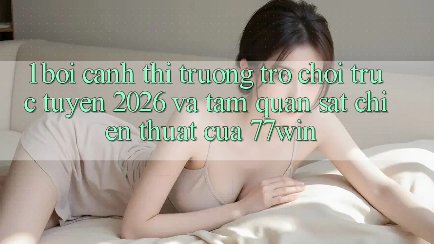 1. Bối Cảnh Thị Trường Trò chơi trực tuyến 2026 Và Tầm Quan sát Chiến thuật Của 77win 1. Bối Cảnh Thị Trường Trò chơi trực tuyến 2026 Và Tầm Quan sát Chiến thuật Của 77win