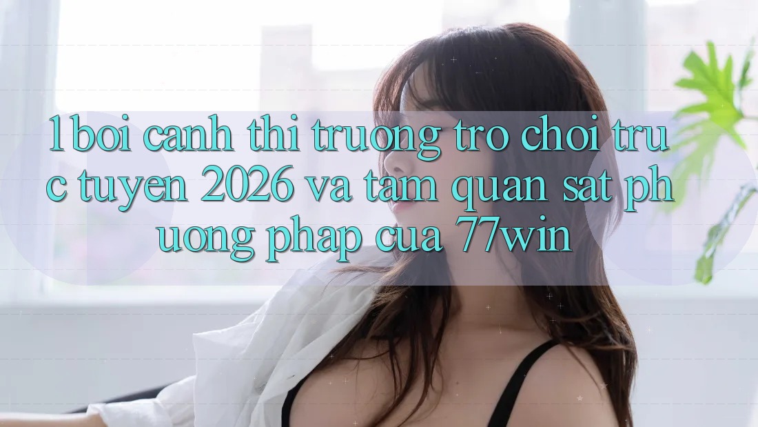 1. Bối Cảnh Thị Trường Trò chơi trực tuyến 2026 Và Tầm Quan sát Phương pháp Của 77win