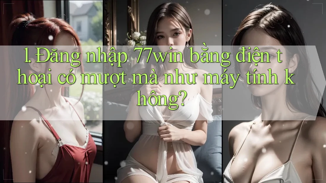 1. Đăng nhập 77win bằng điện thoại có mượt mà như máy tính không?