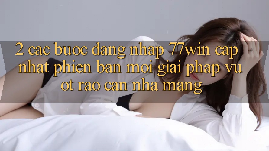 2. Các bước Đăng Nhập 77win Cập Nhật Phiên bản mới – Giải Pháp Vượt Rào Cản Nhà Mạng 2. Các bước Đăng Nhập 77win Cập Nhật Phiên bản mới – Giải Pháp Vượt Rào Cản Nhà Mạng