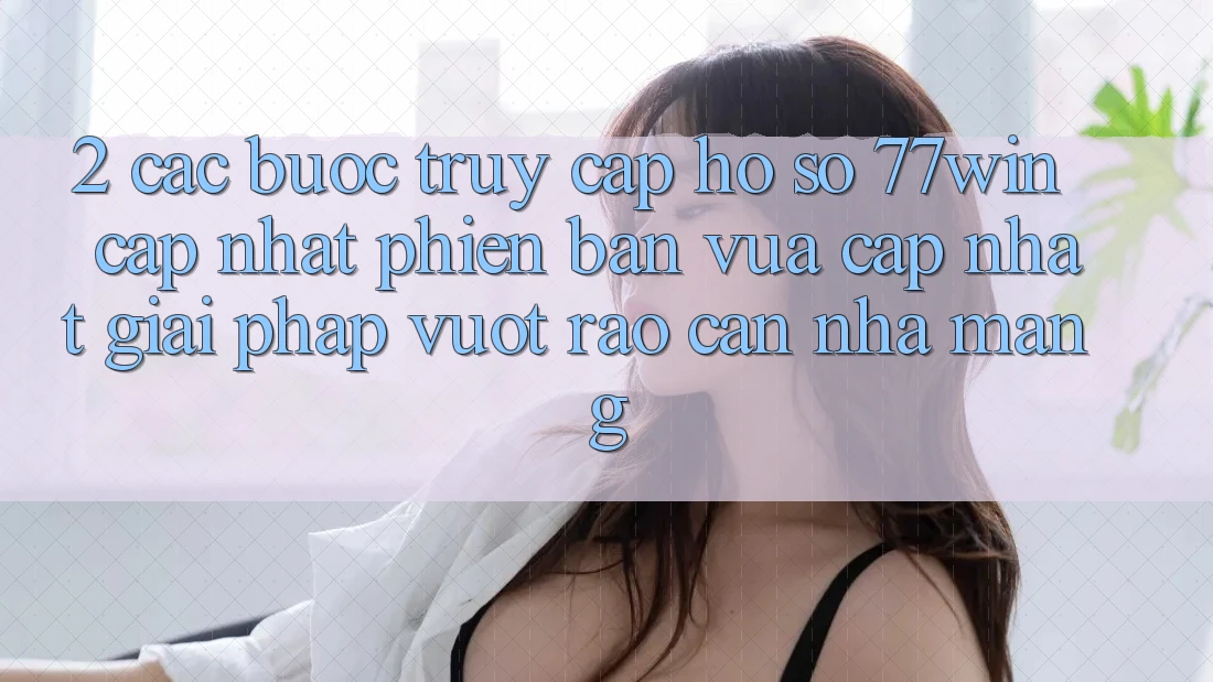 2. Các bước Truy cập hồ sơ 77win Cập Nhật Phiên bản vừa cập nhật – Giải Pháp Vượt Rào Cản Nhà Mạng