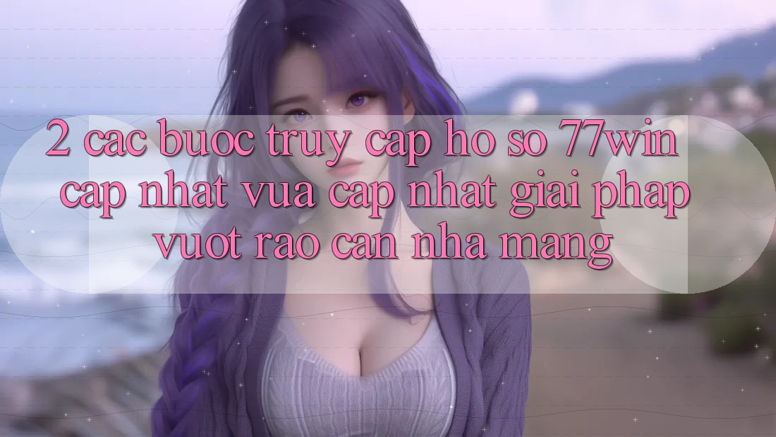 2. Các bước Truy cập hồ sơ 77win Cập Nhật Vừa cập nhật – Giải Pháp Vượt Rào Cản Nhà Mạng