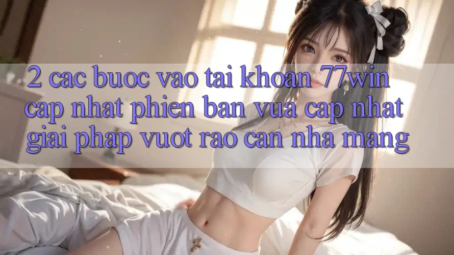 2. Các bước Vào tài khoản 77win Cập Nhật Phiên bản vừa cập nhật – Giải Pháp Vượt Rào Cản Nhà Mạng 2. Các bước Vào tài khoản 77win Cập Nhật Phiên bản vừa cập nhật – Giải Pháp Vượt Rào Cản Nhà Mạng