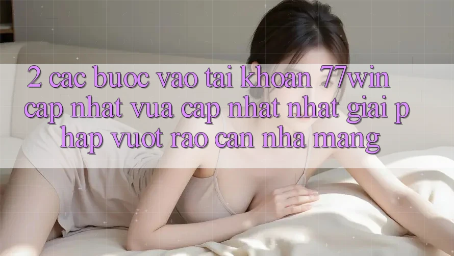 2. Các bước Vào tài khoản 77win Cập Nhật Vừa cập nhật Nhất – Giải Pháp Vượt Rào Cản Nhà Mạng 2. Các bước Vào tài khoản 77win Cập Nhật Vừa cập nhật Nhất – Giải Pháp Vượt Rào Cản Nhà Mạng