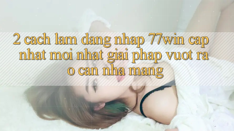 2. Cách làm Đăng Nhập 77win Cập Nhật Mới Nhất – Giải Pháp Vượt Rào Cản Nhà Mạng 2. Cách làm Đăng Nhập 77win Cập Nhật Mới Nhất – Giải Pháp Vượt Rào Cản Nhà Mạng