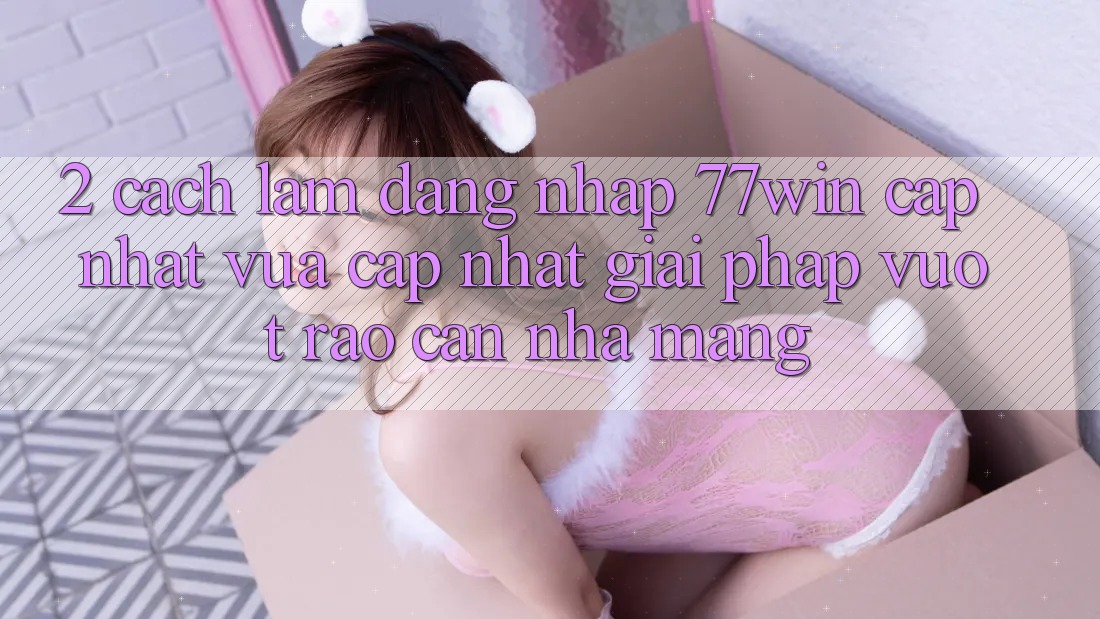 2. Cách làm Đăng Nhập 77win Cập Nhật Vừa cập nhật – Giải Pháp Vượt Rào Cản Nhà Mạng