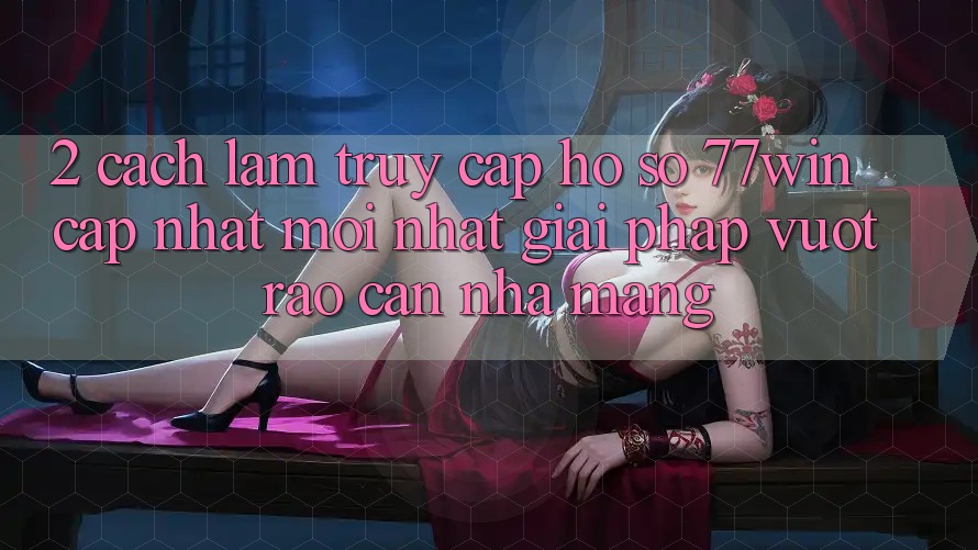 2. Cách làm Truy cập hồ sơ 77win Cập Nhật Mới Nhất – Giải Pháp Vượt Rào Cản Nhà Mạng