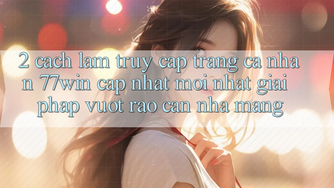 2. Cách làm Truy cập trang cá nhân 77win Cập Nhật Mới Nhất – Giải Pháp Vượt Rào Cản Nhà Mạng