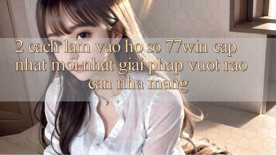 2. Cách làm Vào hồ sơ 77win Cập Nhật Mới Nhất – Giải Pháp Vượt Rào Cản Nhà Mạng