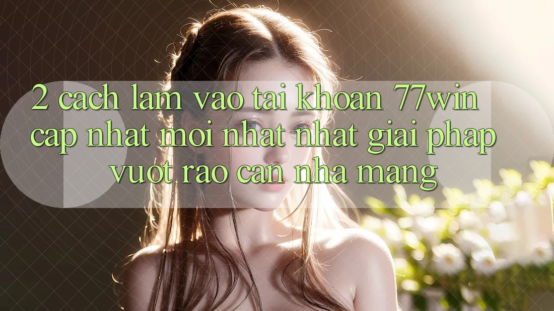 2. Cách làm Vào tài khoản 77win Cập Nhật Mới nhất Nhất – Giải Pháp Vượt Rào Cản Nhà Mạng