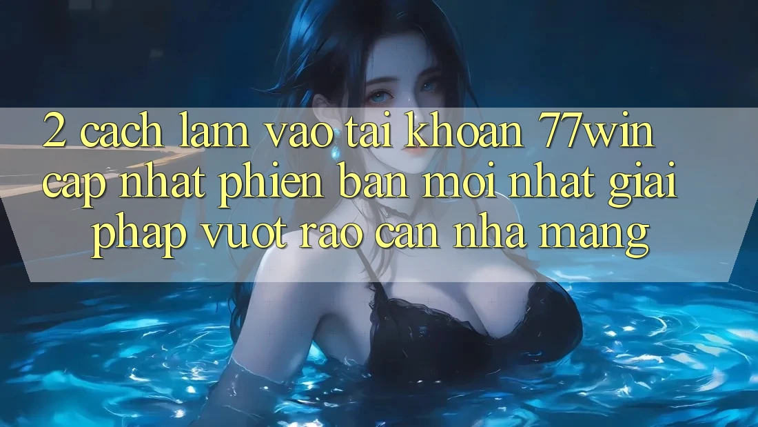 2. Cách làm Vào tài khoản 77win Cập Nhật Phiên bản mới Nhất – Giải Pháp Vượt Rào Cản Nhà Mạng