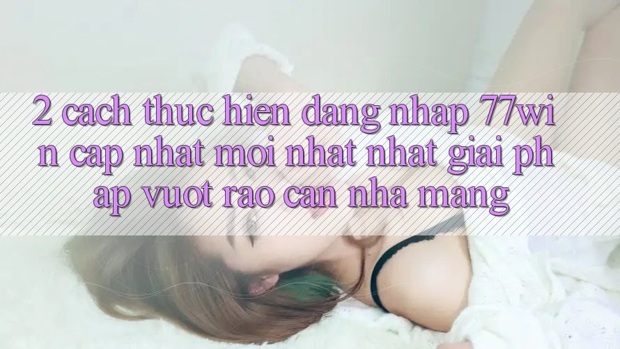 2. Cách thực hiện Đăng Nhập 77win Cập Nhật Mới nhất Nhất – Giải Pháp Vượt Rào Cản Nhà Mạng 2. Cách thực hiện Đăng Nhập 77win Cập Nhật Mới nhất Nhất – Giải Pháp Vượt Rào Cản Nhà Mạng