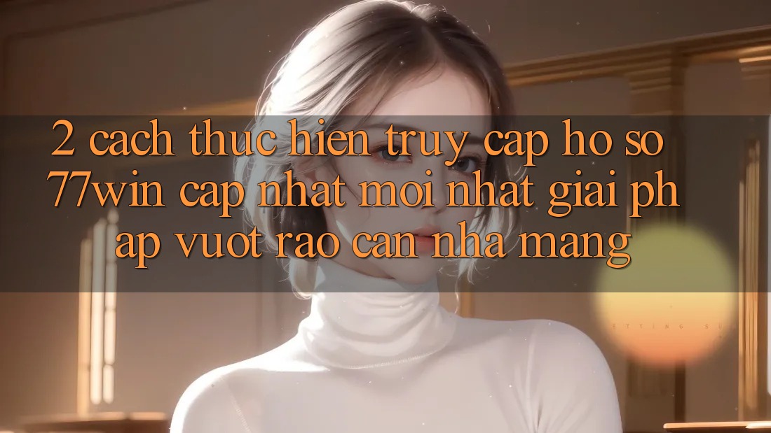 2. Cách thực hiện Truy cập hồ sơ 77win Cập Nhật Mới Nhất – Giải Pháp Vượt Rào Cản Nhà Mạng