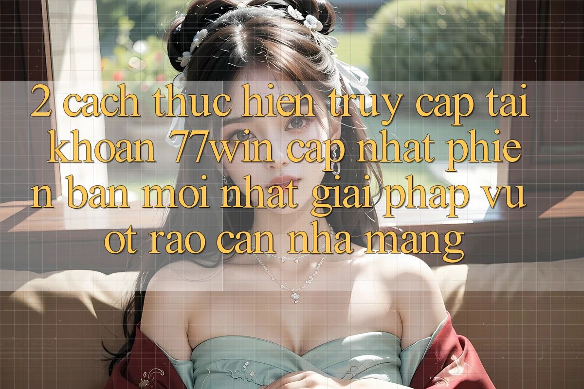2. Cách thực hiện Truy cập tài khoản 77win Cập Nhật Phiên bản mới Nhất – Giải Pháp Vượt Rào Cản Nhà Mạng