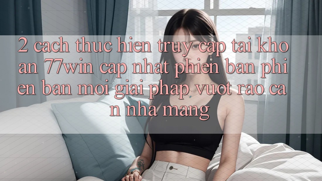 2. Cách thực hiện Truy cập tài khoản 77win Cập Nhật Phiên bản phiên bản mới – Giải Pháp Vượt Rào Cản Nhà Mạng