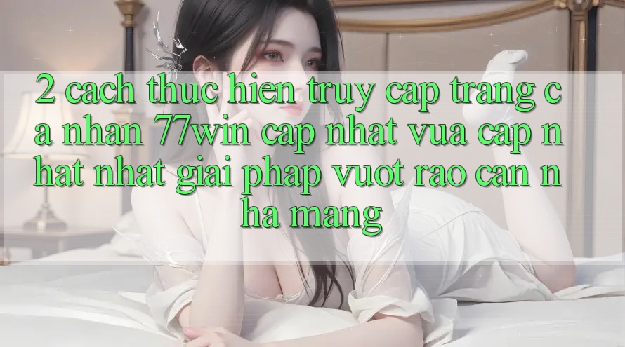 2. Cách thực hiện Truy cập trang cá nhân 77win Cập Nhật Vừa cập nhật Nhất – Giải Pháp Vượt Rào Cản Nhà Mạng 2. Cách thực hiện Truy cập trang cá nhân 77win Cập Nhật Vừa cập nhật Nhất – Giải Pháp Vượt Rào Cản Nhà Mạng