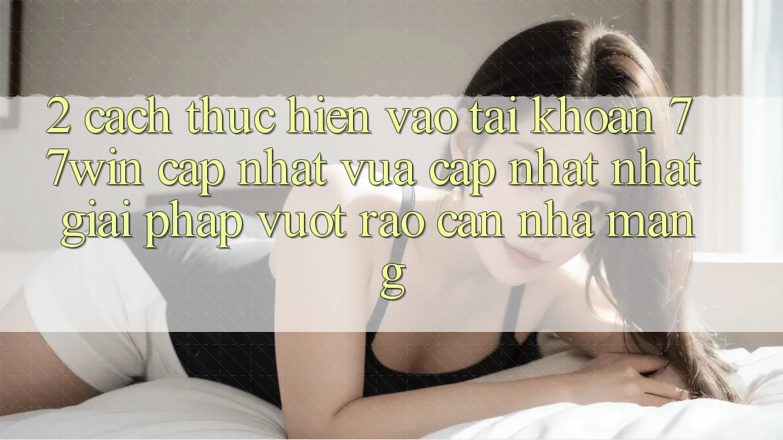 2. Cách thực hiện Vào tài khoản 77win Cập Nhật Vừa cập nhật Nhất – Giải Pháp Vượt Rào Cản Nhà Mạng