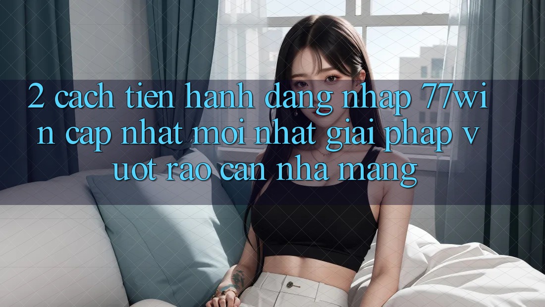 2. Cách tiến hành Đăng Nhập 77win Cập Nhật Mới Nhất – Giải Pháp Vượt Rào Cản Nhà Mạng