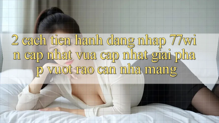 2. Cách tiến hành Đăng Nhập 77win Cập Nhật Vừa cập nhật – Giải Pháp Vượt Rào Cản Nhà Mạng