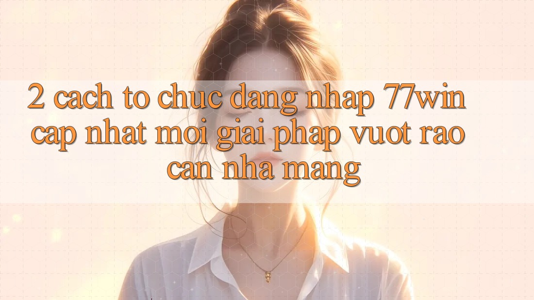 2. Cách tổ chức Đăng Nhập 77win Cập Nhật Mới – Giải Pháp Vượt Rào Cản Nhà Mạng 2. Cách tổ chức Đăng Nhập 77win Cập Nhật Mới – Giải Pháp Vượt Rào Cản Nhà Mạng