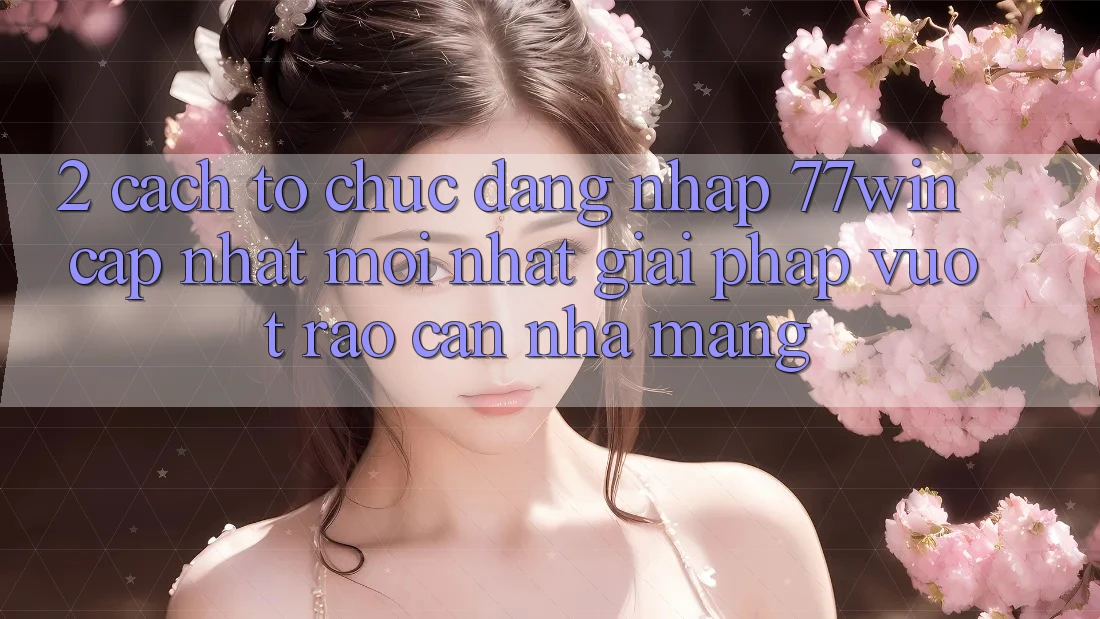 2. Cách tổ chức Đăng Nhập 77win Cập Nhật Mới Nhất – Giải Pháp Vượt Rào Cản Nhà Mạng