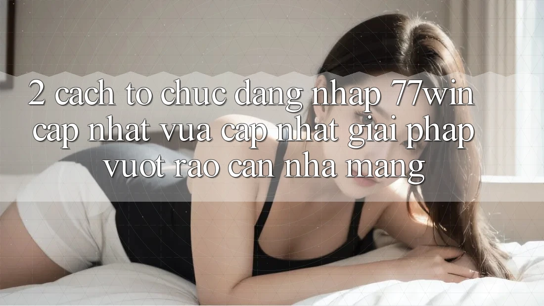 2. Cách tổ chức Đăng Nhập 77win Cập Nhật Vừa cập nhật – Giải Pháp Vượt Rào Cản Nhà Mạng