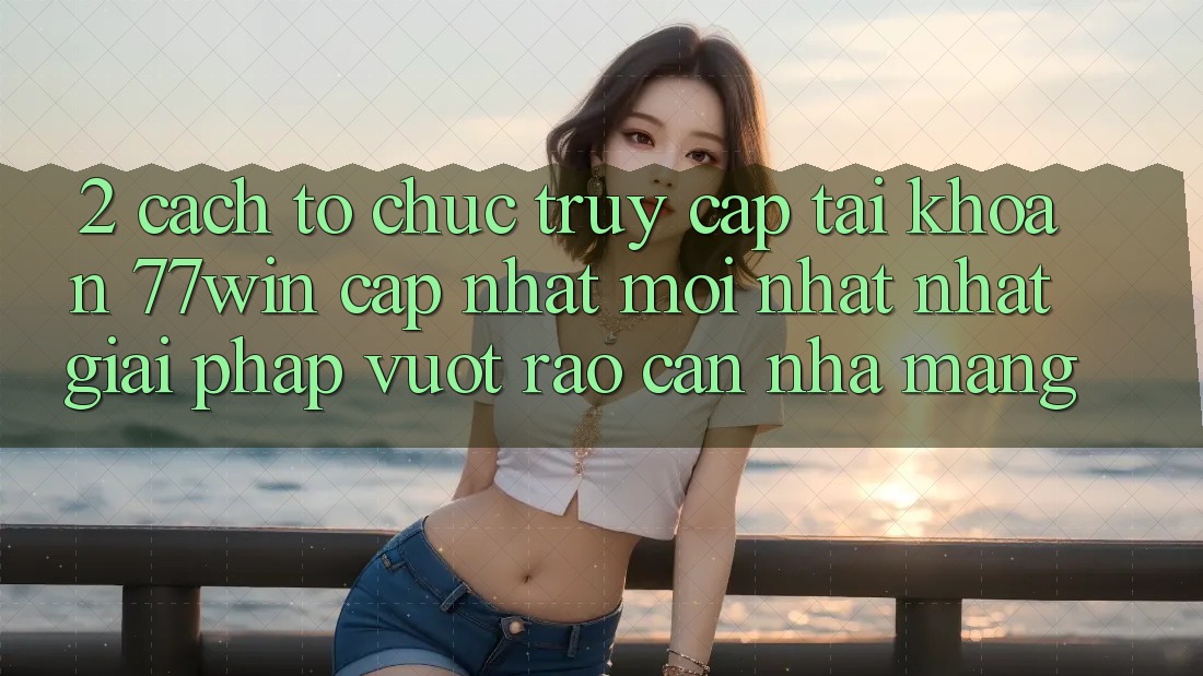 2. Cách tổ chức Truy cập tài khoản 77win Cập Nhật Mới nhất Nhất – Giải Pháp Vượt Rào Cản Nhà Mạng 2. Cách tổ chức Truy cập tài khoản 77win Cập Nhật Mới nhất Nhất – Giải Pháp Vượt Rào Cản Nhà Mạng