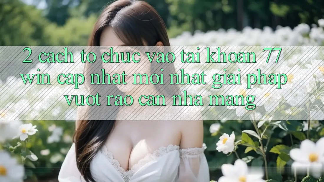 2. Cách tổ chức Vào tài khoản 77win Cập Nhật Mới Nhất – Giải Pháp Vượt Rào Cản Nhà Mạng
