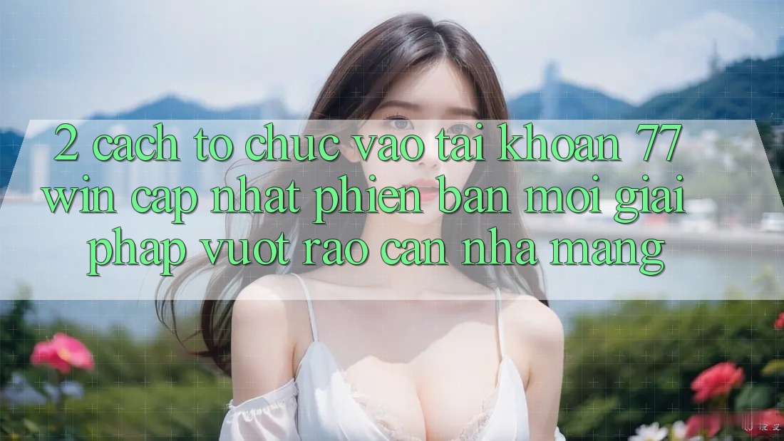 2. Cách tổ chức Vào tài khoản 77win Cập Nhật Phiên bản mới – Giải Pháp Vượt Rào Cản Nhà Mạng 2. Cách tổ chức Vào tài khoản 77win Cập Nhật Phiên bản mới – Giải Pháp Vượt Rào Cản Nhà Mạng