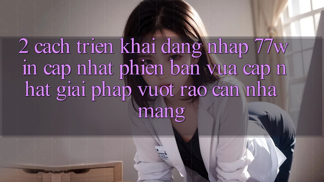2. Cách triển khai Đăng Nhập 77win Cập Nhật Phiên bản vừa cập nhật – Giải Pháp Vượt Rào Cản Nhà Mạng