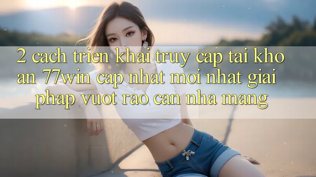2. Cách triển khai Truy cập tài khoản 77win Cập Nhật Mới Nhất – Giải Pháp Vượt Rào Cản Nhà Mạng