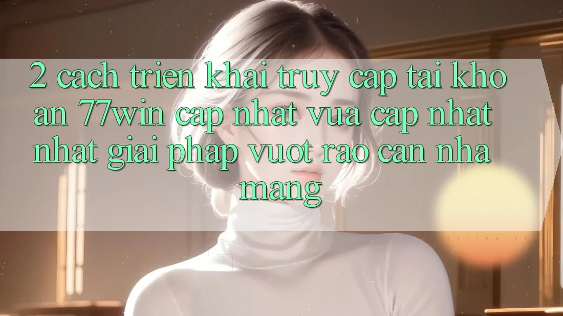 2. Cách triển khai Truy cập tài khoản 77win Cập Nhật Vừa cập nhật Nhất – Giải Pháp Vượt Rào Cản Nhà Mạng