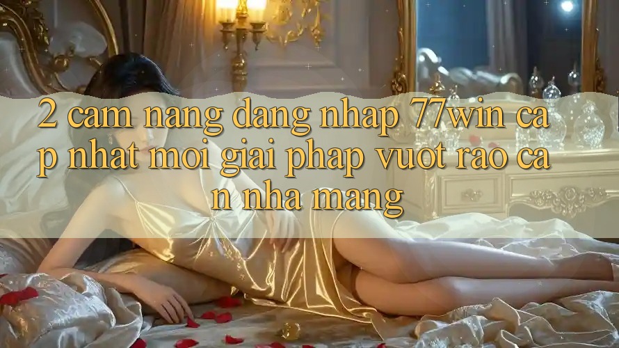2. Cẩm nang Đăng Nhập 77win Cập Nhật Mới – Giải Pháp Vượt Rào Cản Nhà Mạng
