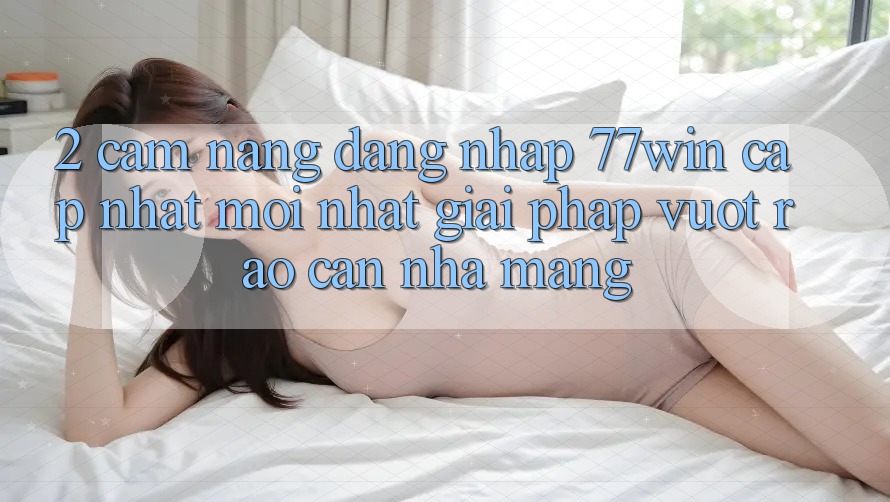 2. Cẩm nang Đăng Nhập 77win Cập Nhật Mới Nhất – Giải Pháp Vượt Rào Cản Nhà Mạng 2. Cẩm nang Đăng Nhập 77win Cập Nhật Mới Nhất – Giải Pháp Vượt Rào Cản Nhà Mạng