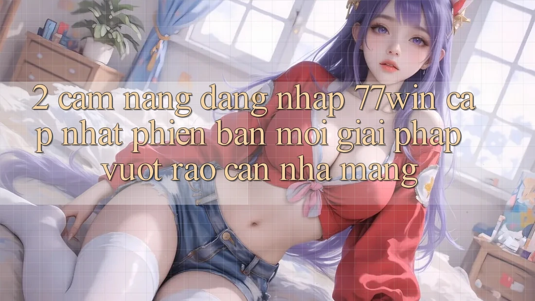 2. Cẩm nang Đăng Nhập 77win Cập Nhật Phiên bản mới – Giải Pháp Vượt Rào Cản Nhà Mạng 2. Cẩm nang Đăng Nhập 77win Cập Nhật Phiên bản mới – Giải Pháp Vượt Rào Cản Nhà Mạng