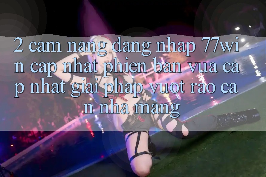 2. Cẩm nang Đăng Nhập 77win Cập Nhật Phiên bản vừa cập nhật – Giải Pháp Vượt Rào Cản Nhà Mạng