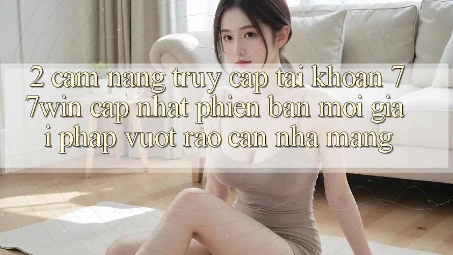 2. Cẩm nang Truy cập tài khoản 77win Cập Nhật Phiên bản mới – Giải Pháp Vượt Rào Cản Nhà Mạng