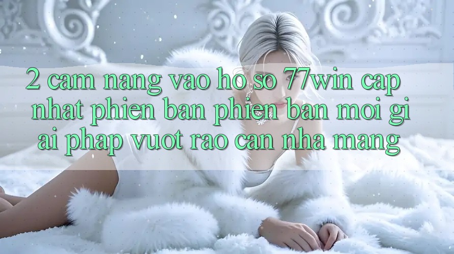 2. Cẩm nang Vào hồ sơ 77win Cập Nhật Phiên bản phiên bản mới – Giải Pháp Vượt Rào Cản Nhà Mạng