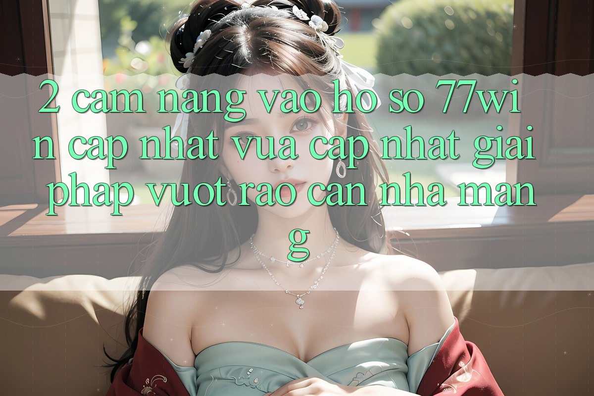 2. Cẩm nang Vào hồ sơ 77win Cập Nhật Vừa cập nhật – Giải Pháp Vượt Rào Cản Nhà Mạng 2. Cẩm nang Vào hồ sơ 77win Cập Nhật Vừa cập nhật – Giải Pháp Vượt Rào Cản Nhà Mạng